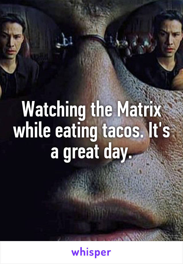 Watching the Matrix while eating tacos. It's a great day.