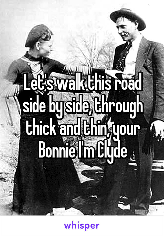 Let's walk this road side by side, through thick and thin, your Bonnie I'm Clyde