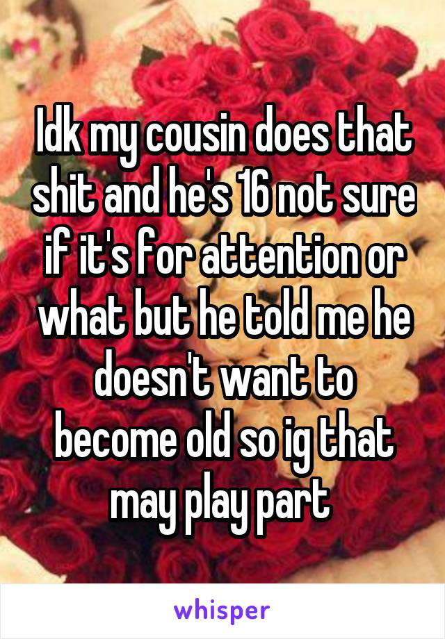 Idk my cousin does that shit and he's 16 not sure if it's for attention or what but he told me he doesn't want to become old so ig that may play part 