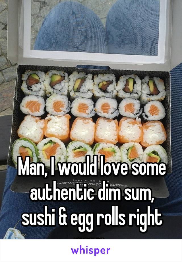 





Man, I would love some authentic dim sum, sushi & egg rolls right now. 