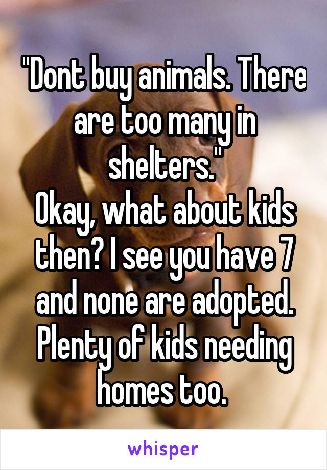 "Dont buy animals. There are too many in shelters."
Okay, what about kids then? I see you have 7 and none are adopted. Plenty of kids needing homes too. 