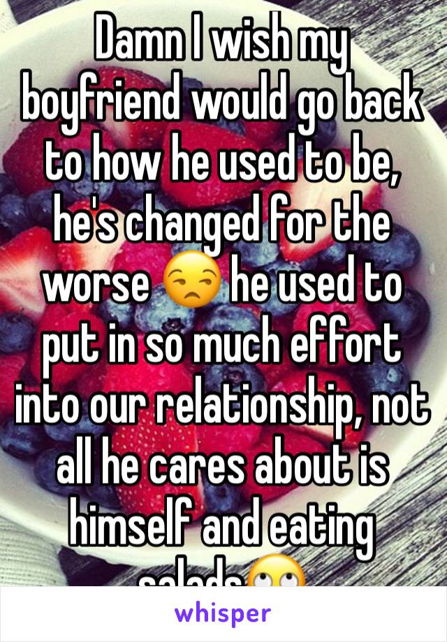 Damn I wish my boyfriend would go back to how he used to be, he's changed for the worse 😒 he used to put in so much effort into our relationship, not all he cares about is himself and eating salads🙄