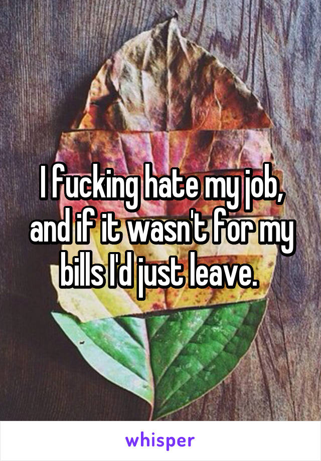 I fucking hate my job, and if it wasn't for my bills I'd just leave. 