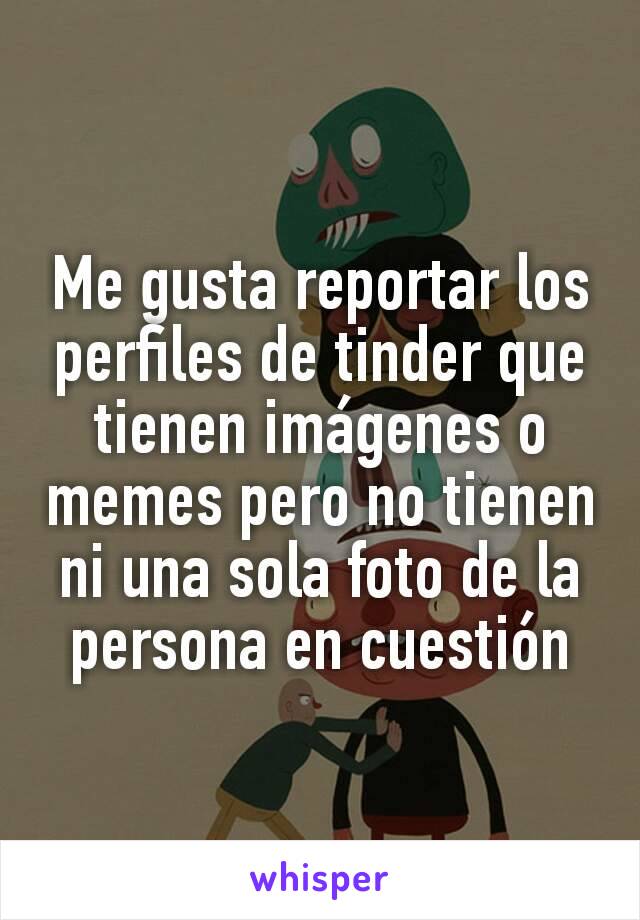 Me gusta reportar los perfiles de tinder que tienen imágenes o memes pero no tienen ni una sola foto de la persona en cuestión