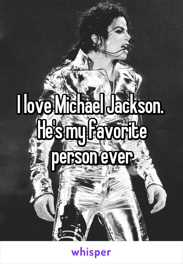 I love Michael Jackson. 
He's my favorite person ever