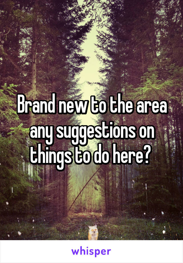 Brand new to the area any suggestions on things to do here? 