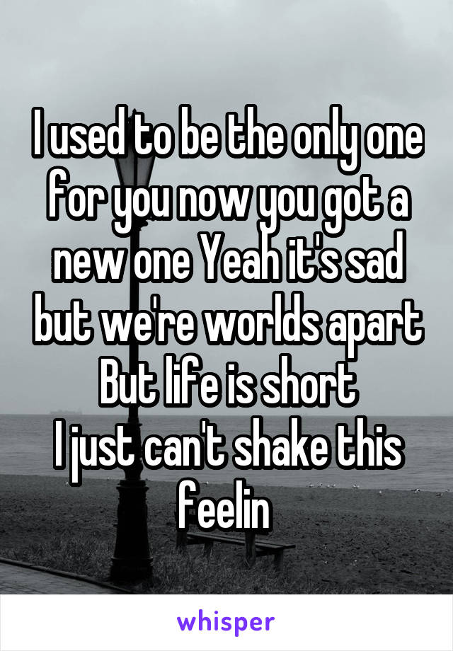 I used to be the only one for you now you got a new one Yeah it's sad but we're worlds apart But life is short
I just can't shake this feelin 