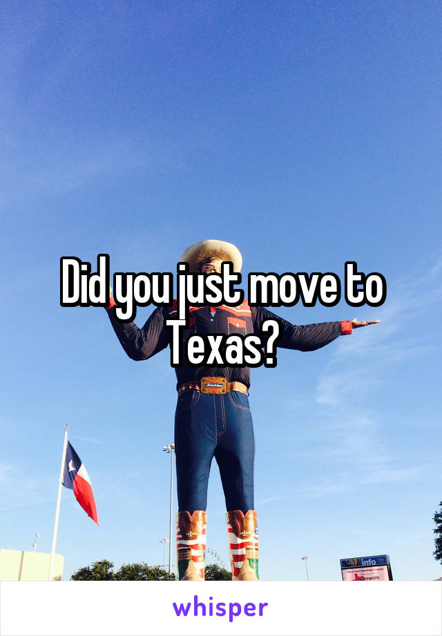 Did you just move to Texas?