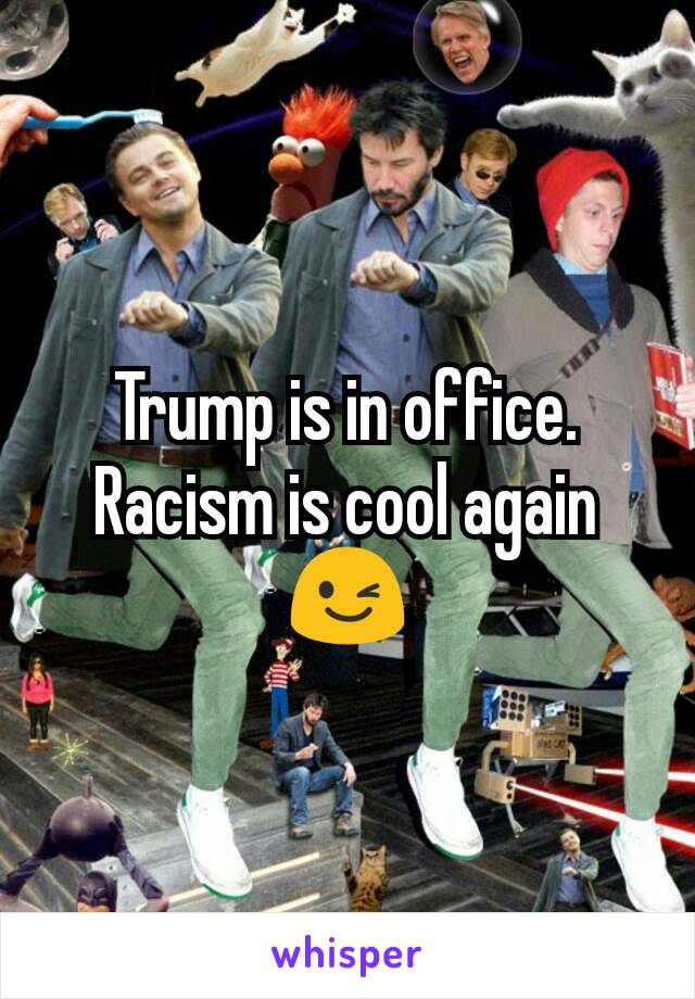 Trump is in office. Racism is cool again 😉