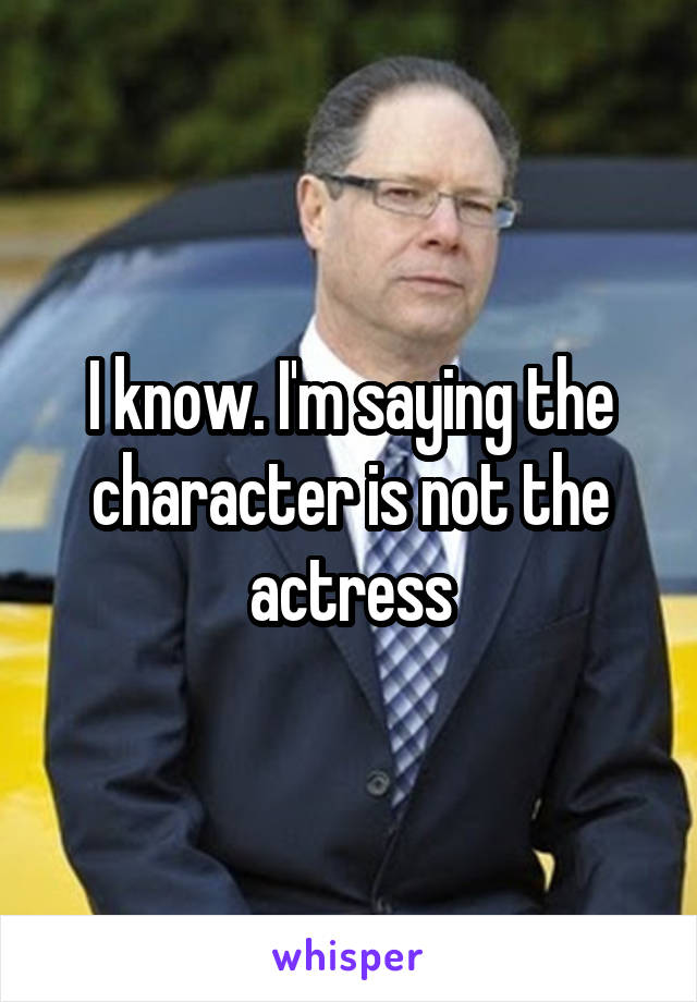 I know. I'm saying the character is not the actress