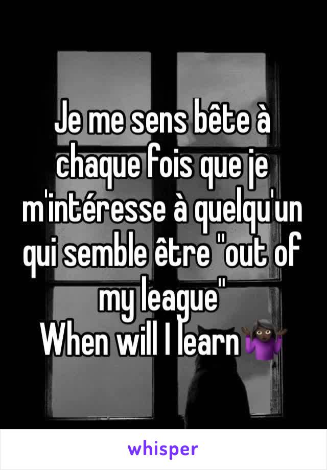 Je me sens bête à chaque fois que je m'intéresse à quelqu'un qui semble être "out of my league" 
When will I learn🤷🏿‍♀️