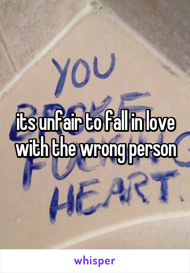 its unfair to fall in love with the wrong person