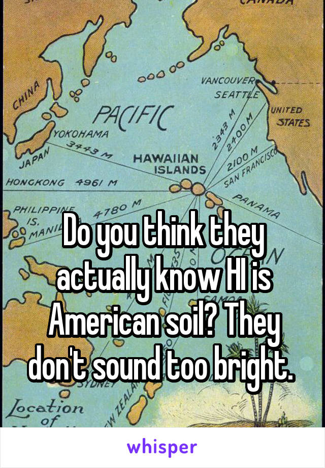 
 
 
Do you think they actually know HI is American soil? They don't sound too bright. 