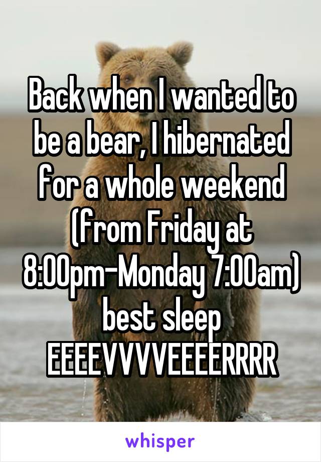 Back when I wanted to be a bear, I hibernated for a whole weekend (from Friday at 8:00pm-Monday 7:00am) best sleep EEEEVVVVEEEERRRR