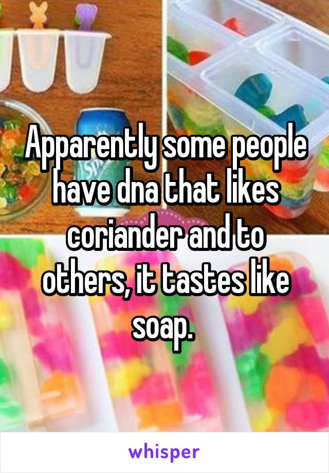 Apparently some people have dna that likes coriander and to others, it tastes like soap. 