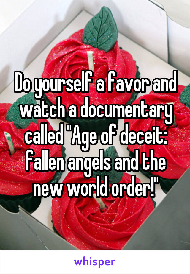 Do yourself a favor and watch a documentary called "Age of deceit: fallen angels and the new world order!"