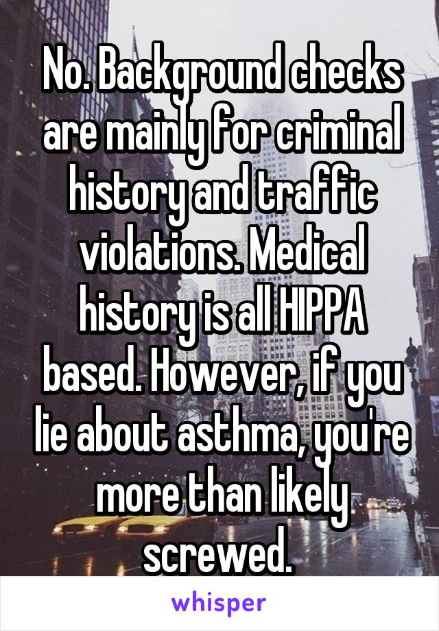 No. Background checks are mainly for criminal history and traffic violations. Medical history is all HIPPA based. However, if you lie about asthma, you're more than likely screwed. 