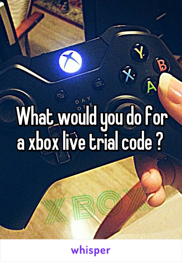 What would you do for a xbox live trial code ? 