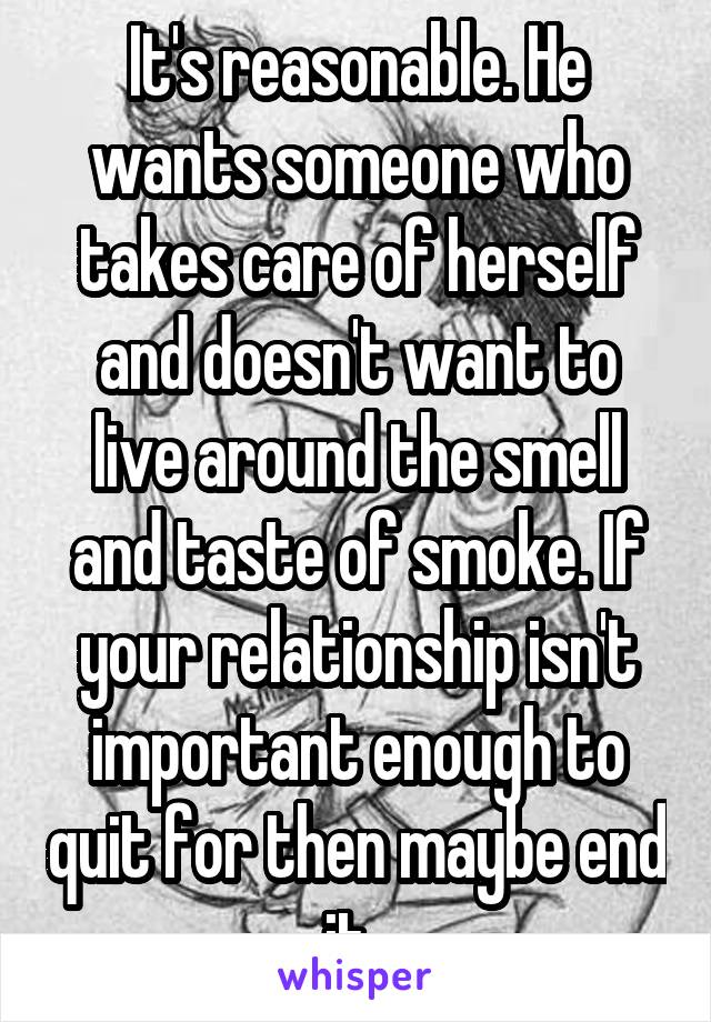 It's reasonable. He wants someone who takes care of herself and doesn't want to live around the smell and taste of smoke. If your relationship isn't important enough to quit for then maybe end it. 