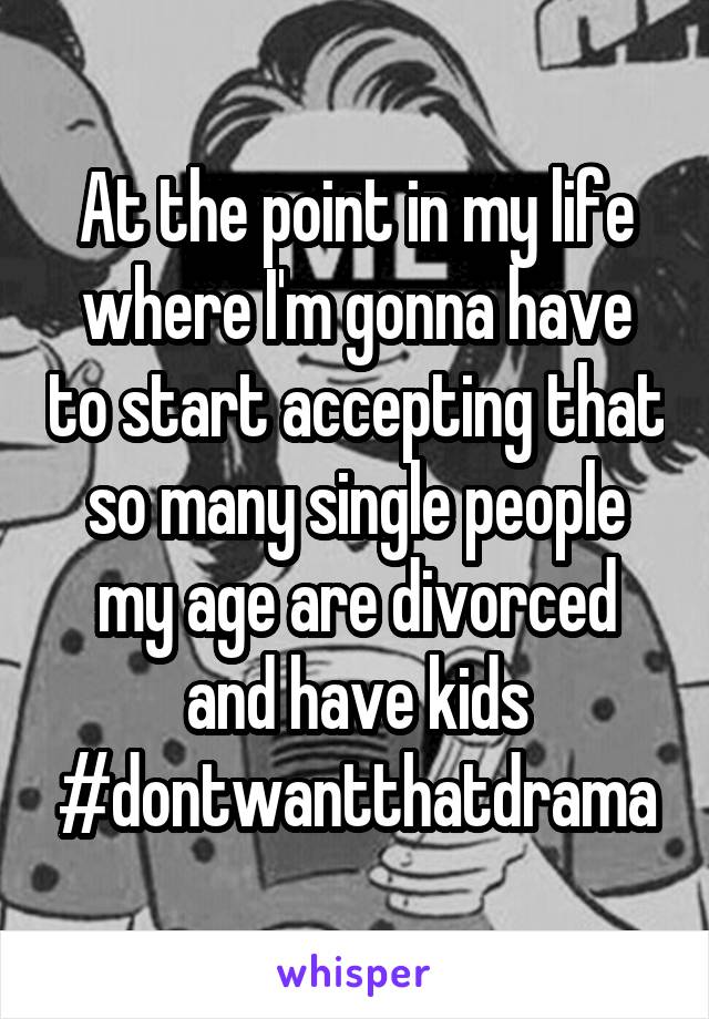 At the point in my life where I'm gonna have to start accepting that so many single people my age are divorced and have kids #dontwantthatdrama