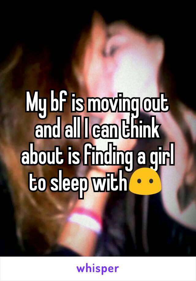 My bf is moving out and all I can think about is finding a girl to sleep with😶 