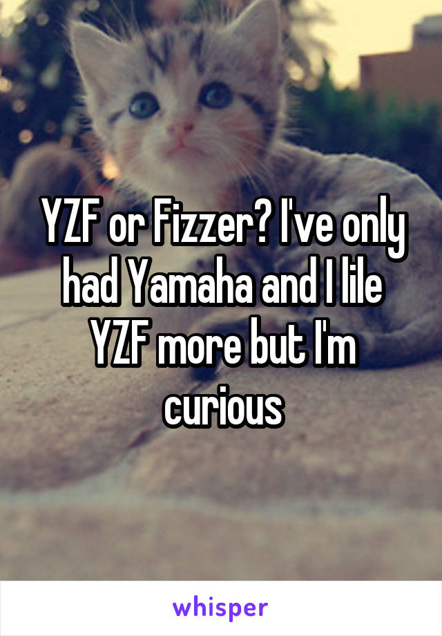 YZF or Fizzer? I've only had Yamaha and I lile YZF more but I'm curious