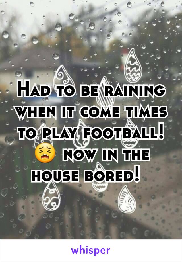 Had to be raining when it come times to play football!  😣 now in the house bored!  