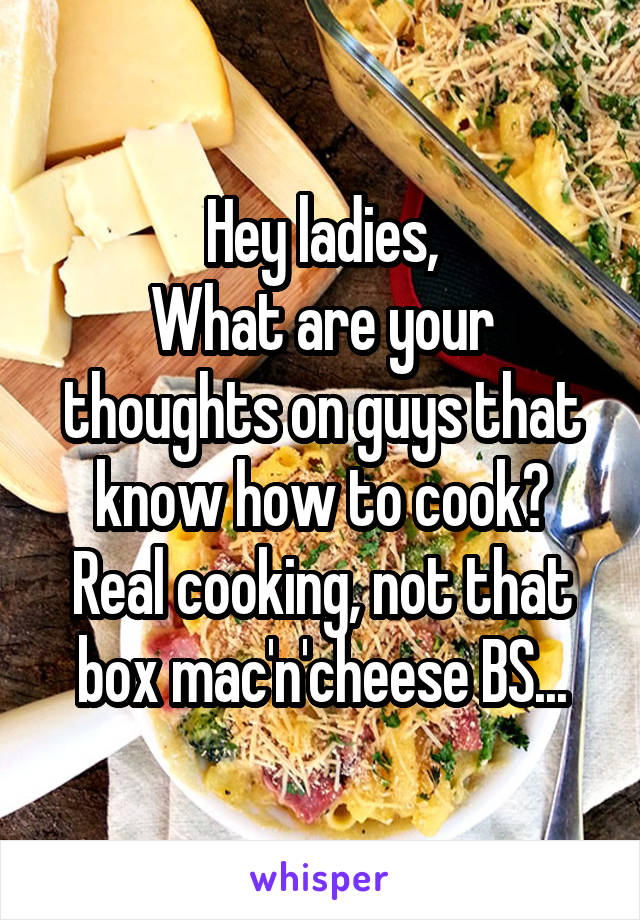 Hey ladies,
What are your thoughts on guys that know how to cook?
Real cooking, not that box mac'n'cheese BS...