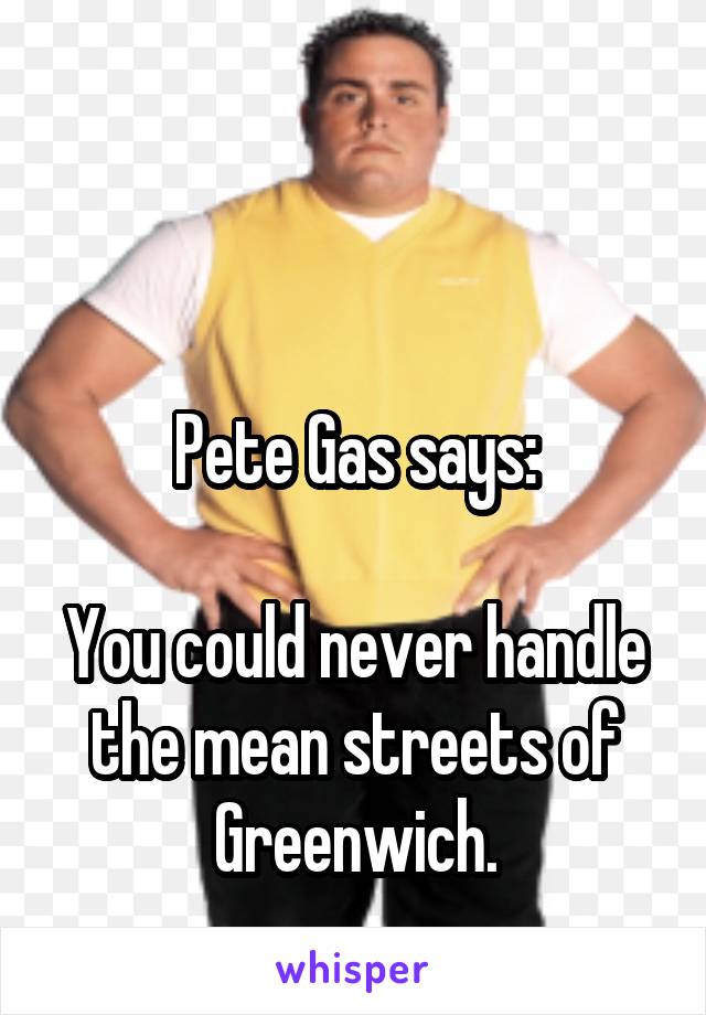  


Pete Gas says:

You could never handle the mean streets of Greenwich.