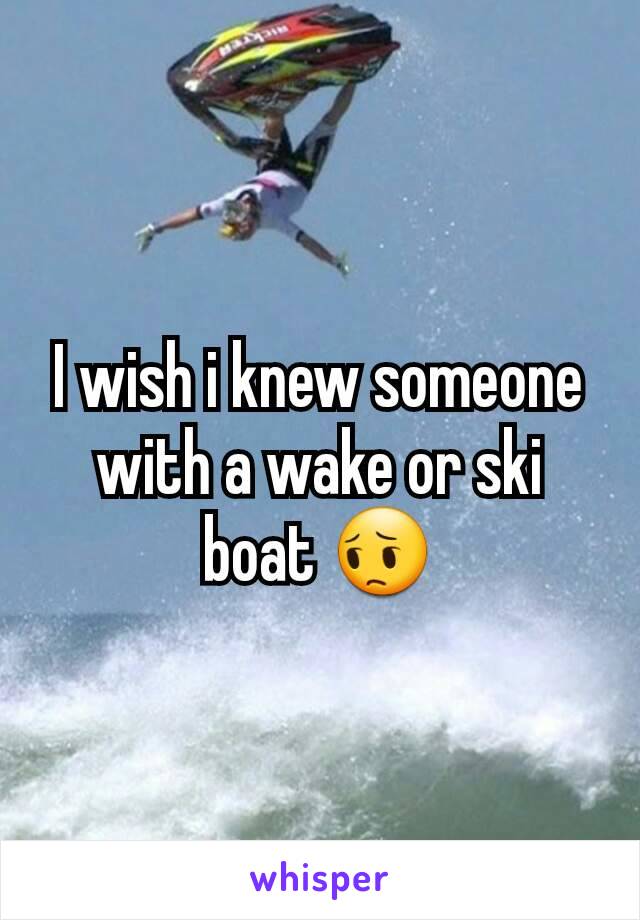 I wish i knew someone with a wake or ski boat 😔