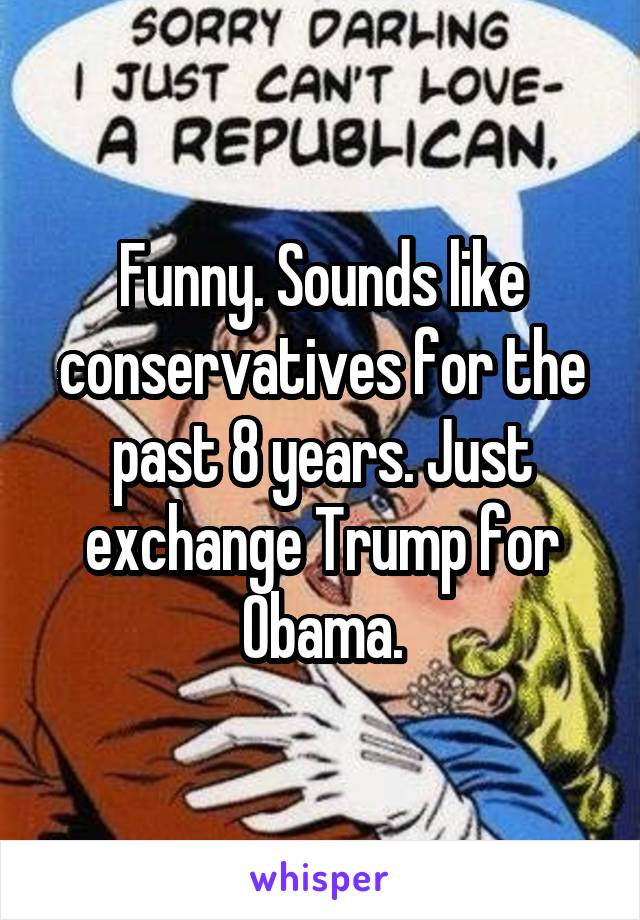 Funny. Sounds like conservatives for the past 8 years. Just exchange Trump for Obama.