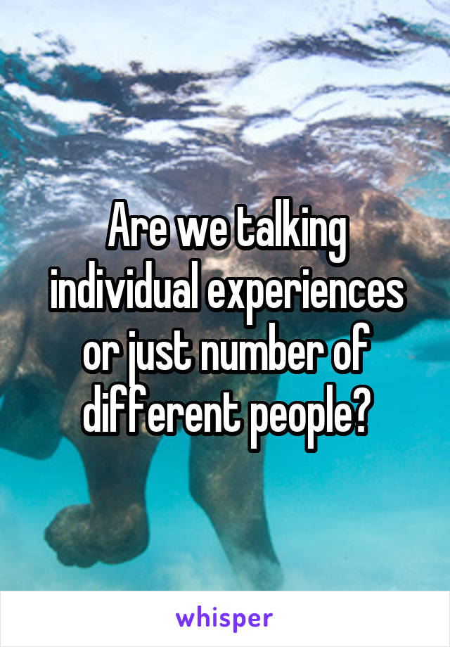 Are we talking individual experiences or just number of different people?