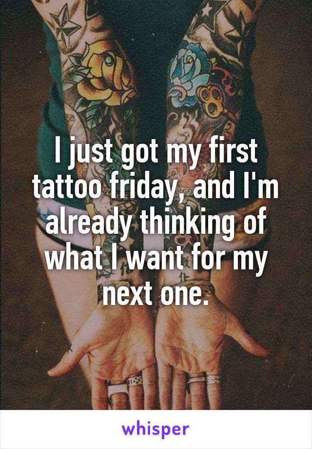 I just got my first tattoo friday, and I'm already thinking of what I want for my next one.