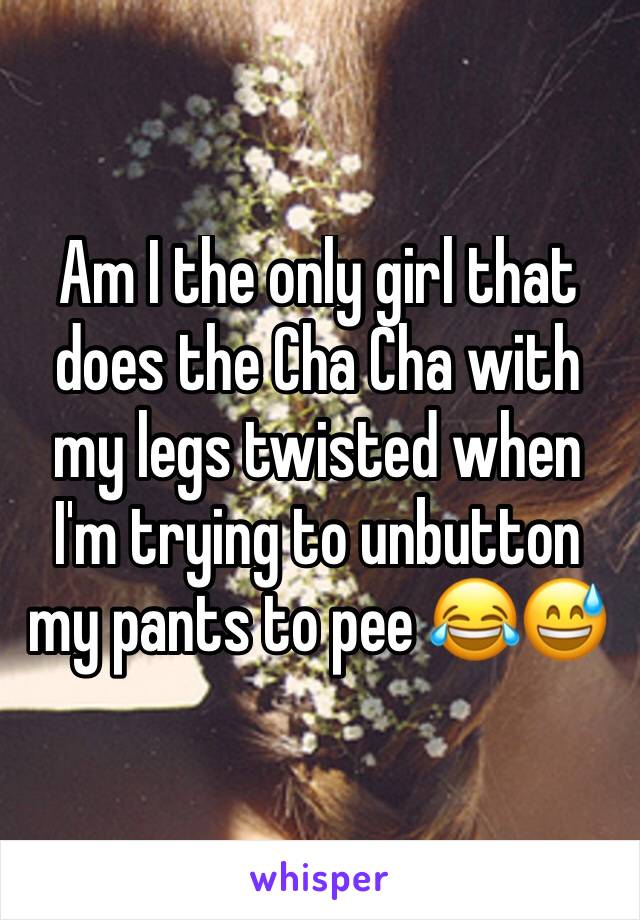 Am I the only girl that does the Cha Cha with my legs twisted when I'm trying to unbutton my pants to pee 😂😅