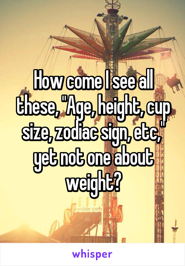 How come I see all these, "Age, height, cup size, zodiac sign, etc," yet not one about weight?