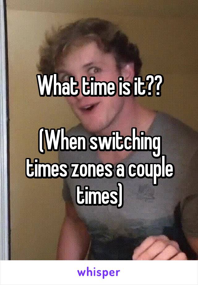 What time is it??

(When switching times zones a couple times)