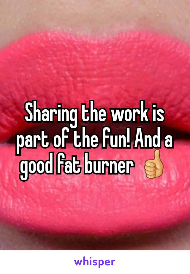 Sharing the work is part of the fun! And a good fat burner 👍