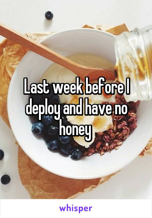 Last week before I deploy and have no honey 