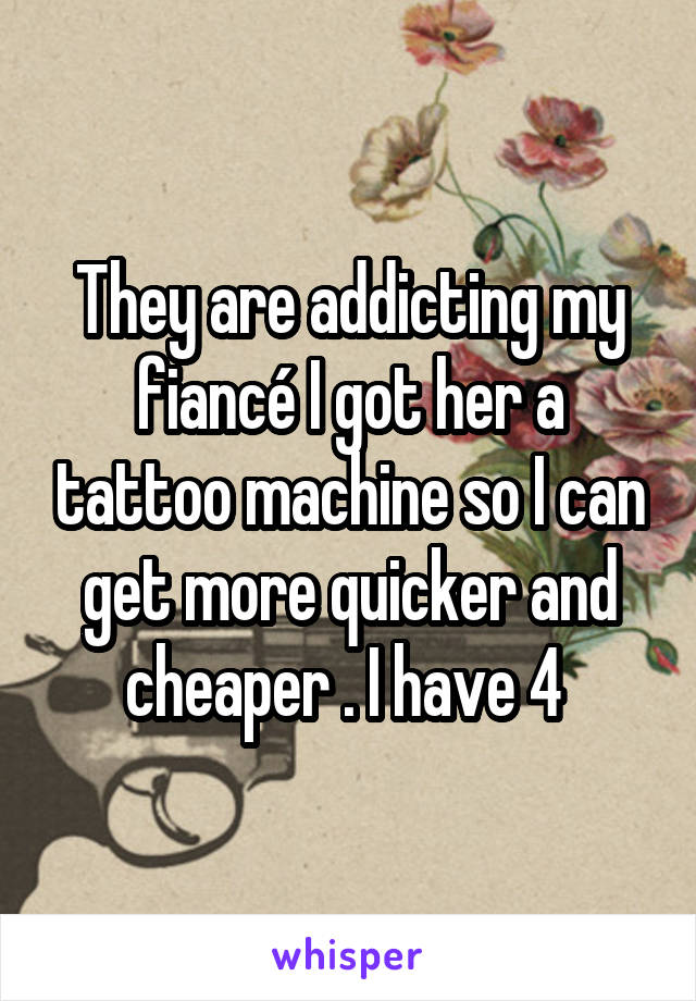 They are addicting my fiancé I got her a tattoo machine so I can get more quicker and cheaper . I have 4 