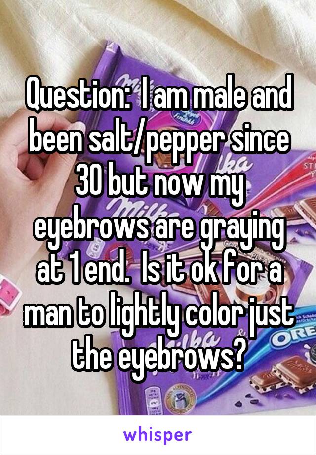 Question:  I am male and been salt/pepper since 30 but now my eyebrows are graying at 1 end.  Is it ok for a man to lightly color just the eyebrows?