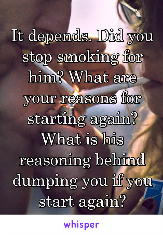 It depends. Did you stop smoking for him? What are your reasons for starting again? What is his reasoning behind dumping you if you start again?