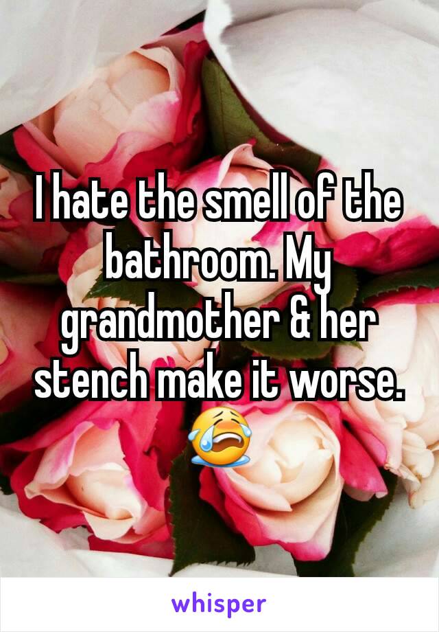 I hate the smell of the bathroom. My grandmother & her stench make it worse. 😭