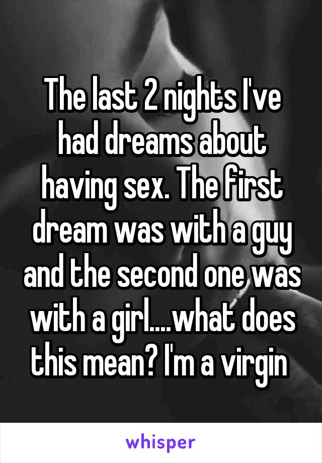 The last 2 nights I've had dreams about having sex. The first dream was with a guy and the second one was with a girl....what does this mean? I'm a virgin 