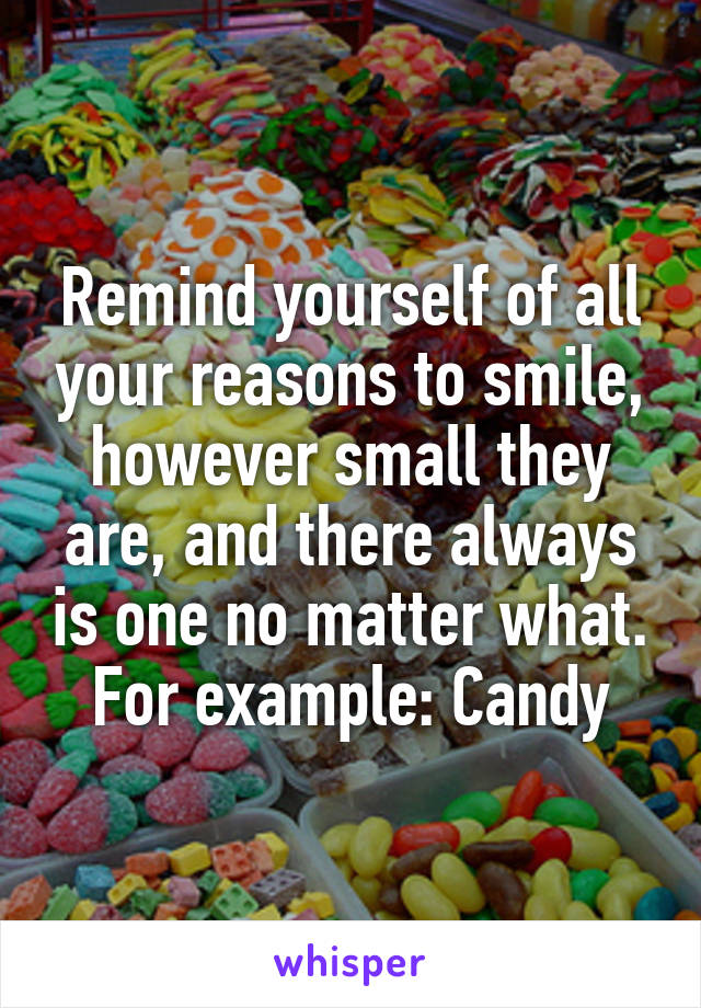 Remind yourself of all your reasons to smile, however small they are, and there always is one no matter what.
For example: Candy