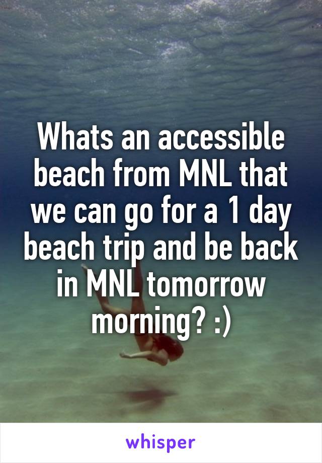 Whats an accessible beach from MNL that we can go for a 1 day beach trip and be back in MNL tomorrow morning? :)