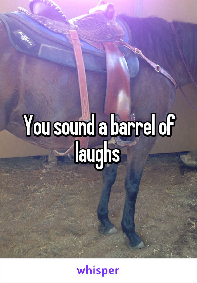 You sound a barrel of laughs 