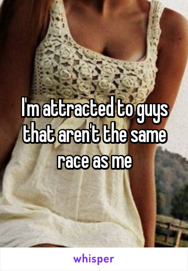 I'm attracted to guys that aren't the same race as me