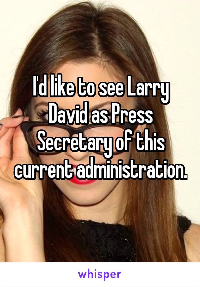 I'd like to see Larry David as Press Secretary of this current administration. 