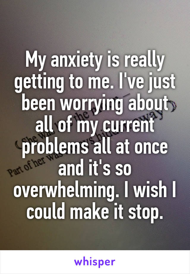 My anxiety is really getting to me. I've just been worrying about all of my current problems all at once and it's so overwhelming. I wish I could make it stop.