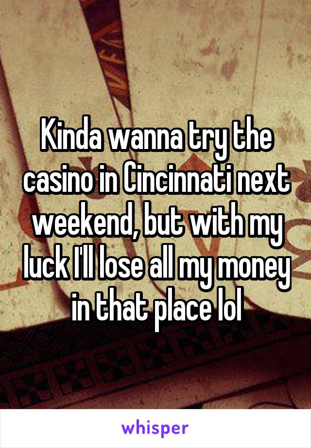 Kinda wanna try the casino in Cincinnati next weekend, but with my luck I'll lose all my money in that place lol